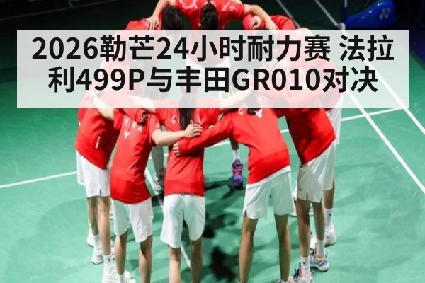 2026勒芒24小时耐力赛 法拉利499P与丰田GR010对决