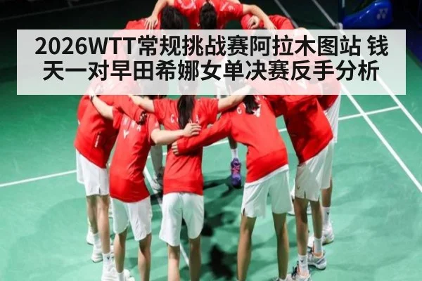 2026WTT常规挑战赛阿拉木图站 钱天一对早田希娜女单决赛反手分析