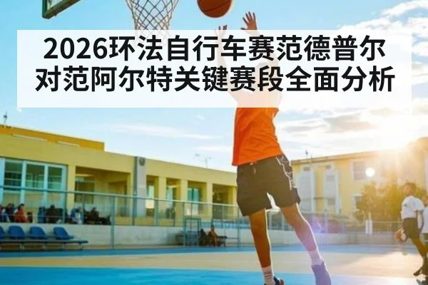 2026环法自行车赛范德普尔对范阿尔特关键赛段全面分析