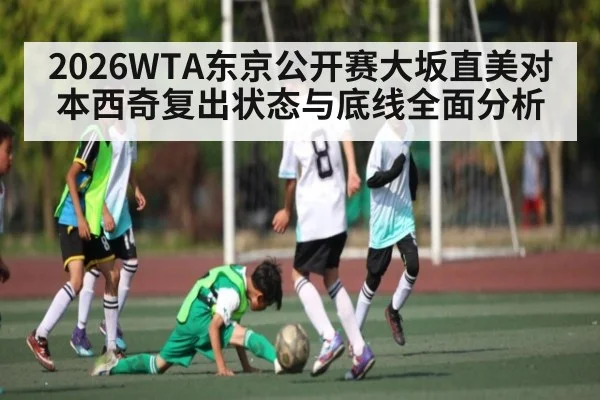 2026WTA东京公开赛大坂直美对本西奇复出状态与底线全面分析